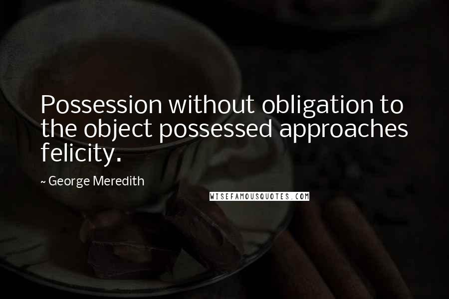 George Meredith Quotes: Possession without obligation to the object possessed approaches felicity.