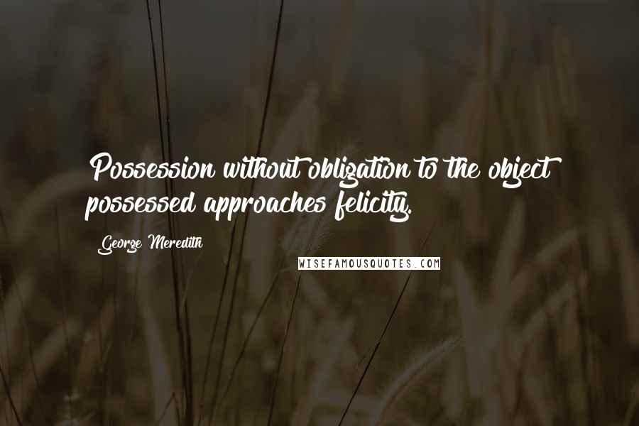 George Meredith Quotes: Possession without obligation to the object possessed approaches felicity.