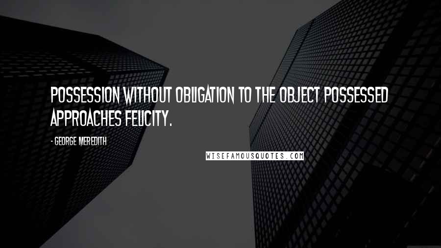George Meredith Quotes: Possession without obligation to the object possessed approaches felicity.