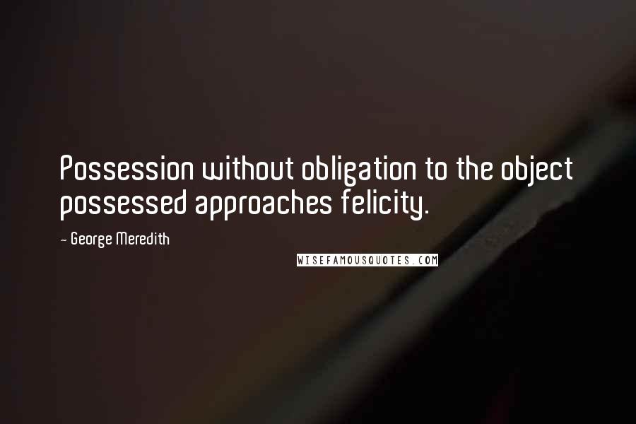 George Meredith Quotes: Possession without obligation to the object possessed approaches felicity.