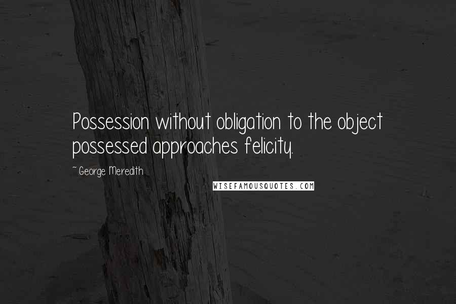 George Meredith Quotes: Possession without obligation to the object possessed approaches felicity.