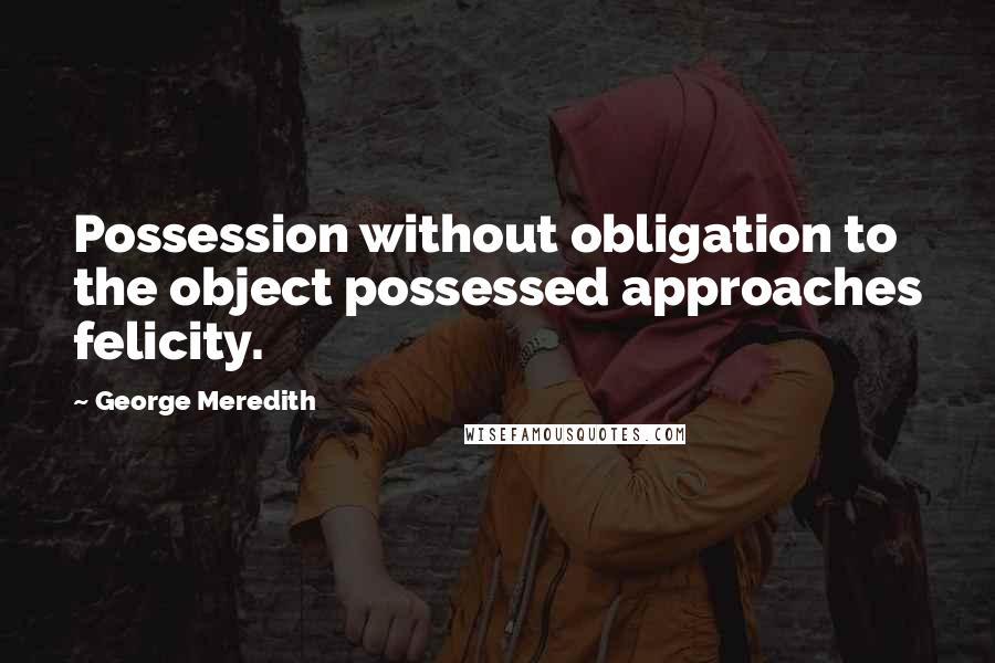 George Meredith Quotes: Possession without obligation to the object possessed approaches felicity.