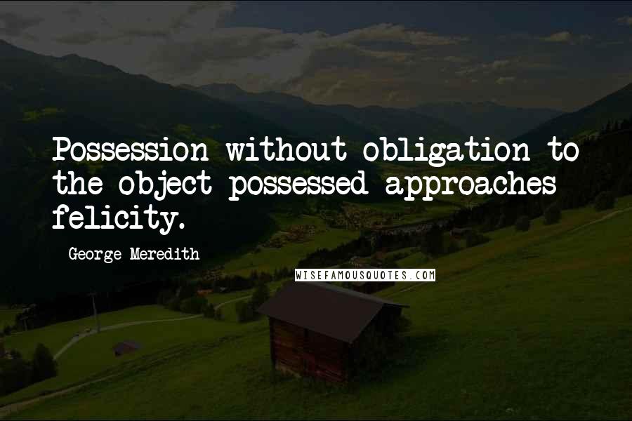 George Meredith Quotes: Possession without obligation to the object possessed approaches felicity.