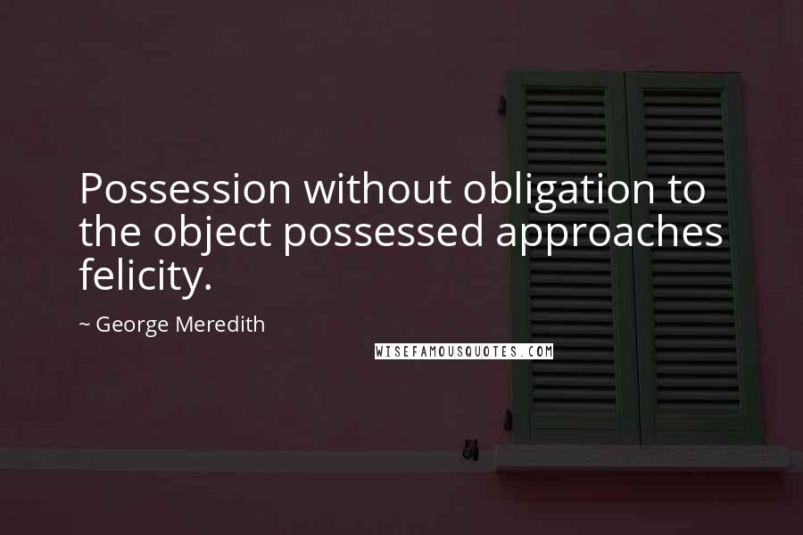 George Meredith Quotes: Possession without obligation to the object possessed approaches felicity.