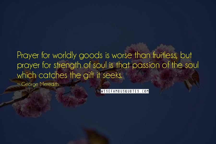 George Meredith Quotes: Prayer for worldly goods is worse than fruitless, but prayer for strength of soul is that passion of the soul which catches the gift it seeks.