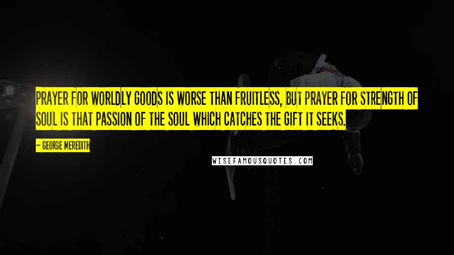 George Meredith Quotes: Prayer for worldly goods is worse than fruitless, but prayer for strength of soul is that passion of the soul which catches the gift it seeks.