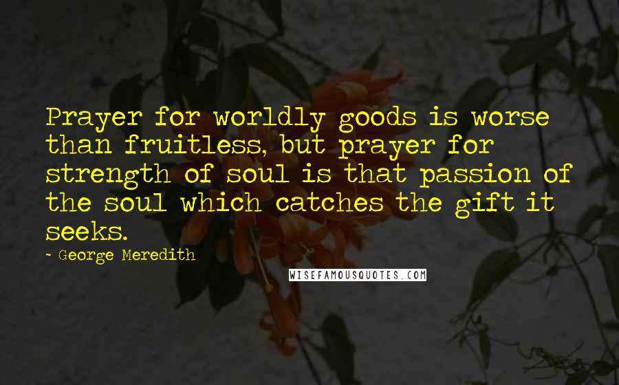 George Meredith Quotes: Prayer for worldly goods is worse than fruitless, but prayer for strength of soul is that passion of the soul which catches the gift it seeks.