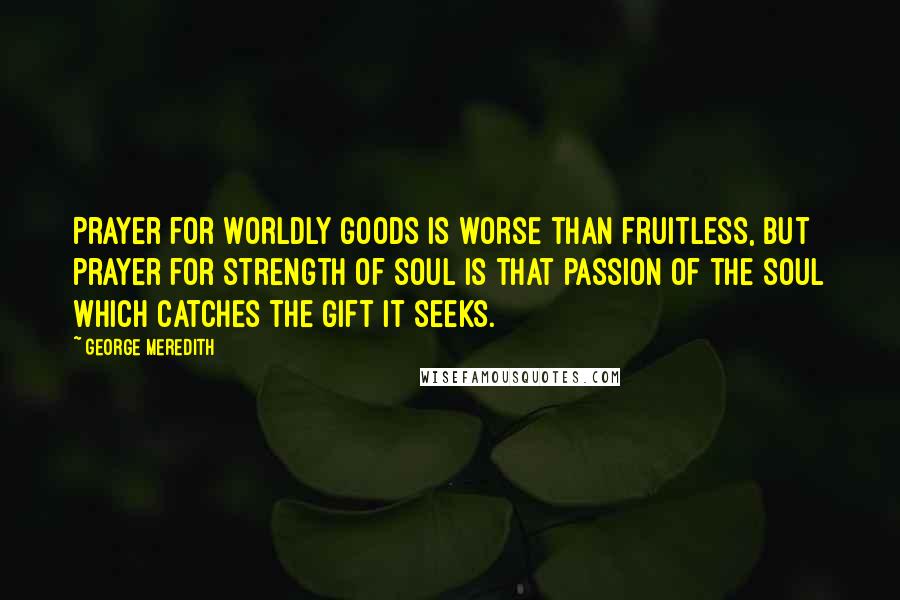 George Meredith Quotes: Prayer for worldly goods is worse than fruitless, but prayer for strength of soul is that passion of the soul which catches the gift it seeks.