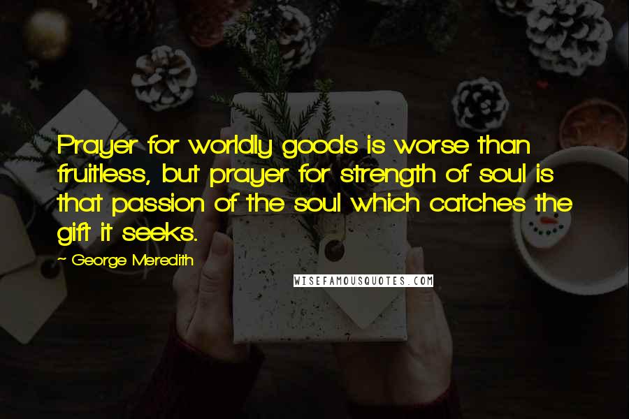 George Meredith Quotes: Prayer for worldly goods is worse than fruitless, but prayer for strength of soul is that passion of the soul which catches the gift it seeks.