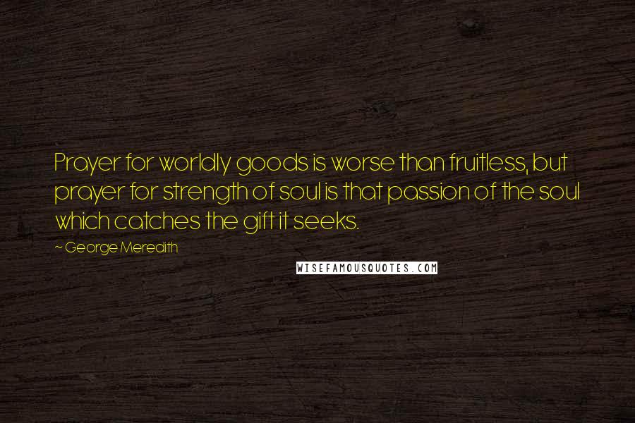 George Meredith Quotes: Prayer for worldly goods is worse than fruitless, but prayer for strength of soul is that passion of the soul which catches the gift it seeks.