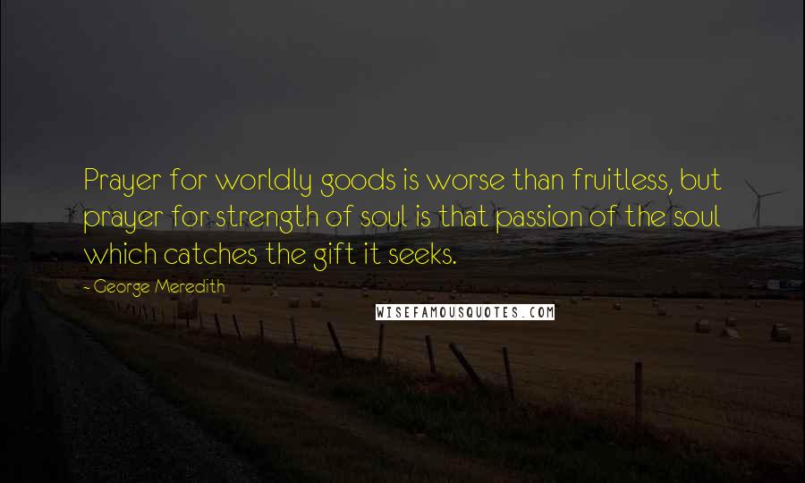 George Meredith Quotes: Prayer for worldly goods is worse than fruitless, but prayer for strength of soul is that passion of the soul which catches the gift it seeks.