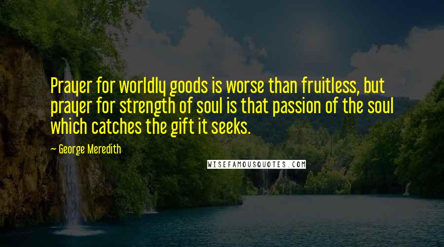 George Meredith Quotes: Prayer for worldly goods is worse than fruitless, but prayer for strength of soul is that passion of the soul which catches the gift it seeks.