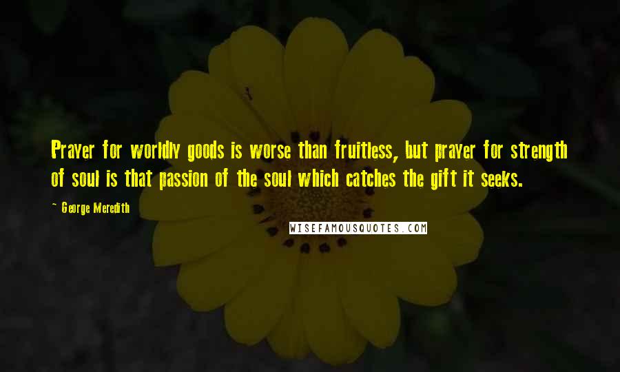 George Meredith Quotes: Prayer for worldly goods is worse than fruitless, but prayer for strength of soul is that passion of the soul which catches the gift it seeks.