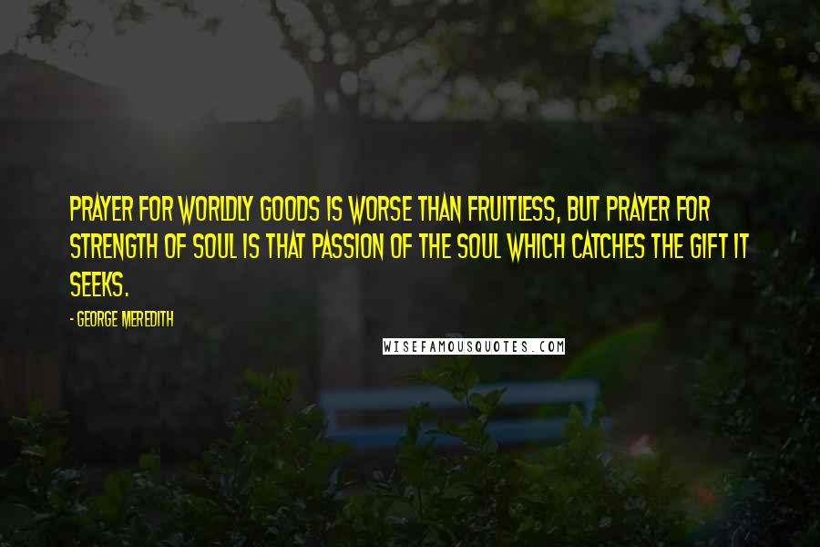 George Meredith Quotes: Prayer for worldly goods is worse than fruitless, but prayer for strength of soul is that passion of the soul which catches the gift it seeks.