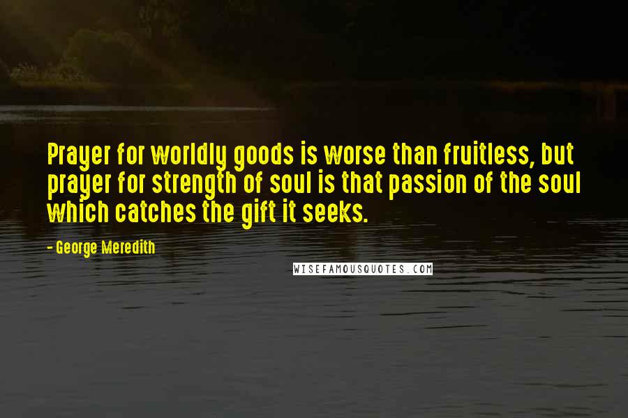 George Meredith Quotes: Prayer for worldly goods is worse than fruitless, but prayer for strength of soul is that passion of the soul which catches the gift it seeks.