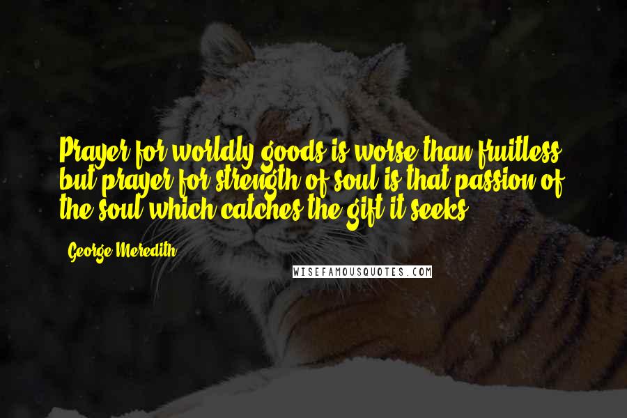 George Meredith Quotes: Prayer for worldly goods is worse than fruitless, but prayer for strength of soul is that passion of the soul which catches the gift it seeks.