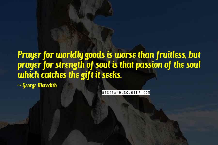 George Meredith Quotes: Prayer for worldly goods is worse than fruitless, but prayer for strength of soul is that passion of the soul which catches the gift it seeks.