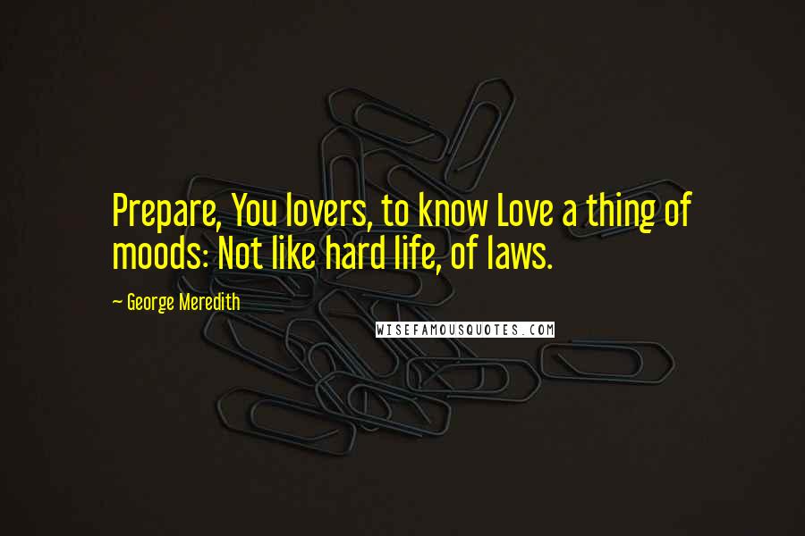 George Meredith Quotes: Prepare, You lovers, to know Love a thing of moods: Not like hard life, of laws.