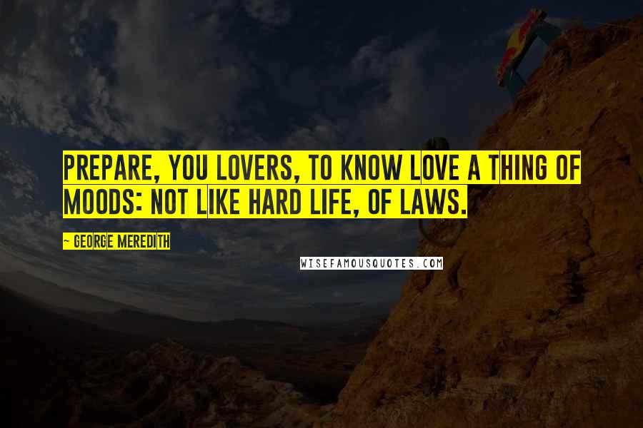 George Meredith Quotes: Prepare, You lovers, to know Love a thing of moods: Not like hard life, of laws.