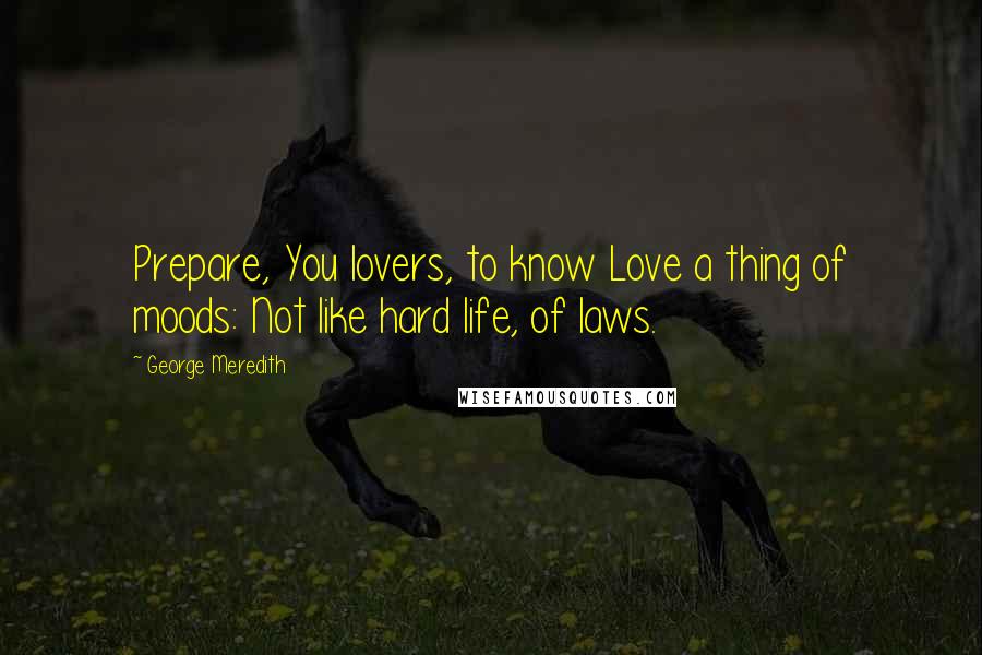 George Meredith Quotes: Prepare, You lovers, to know Love a thing of moods: Not like hard life, of laws.