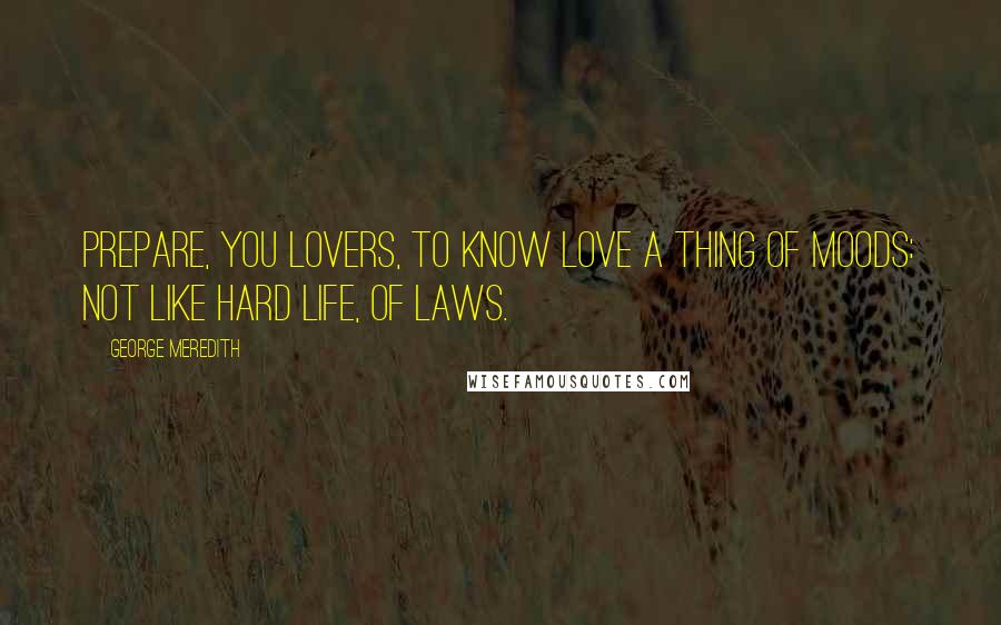 George Meredith Quotes: Prepare, You lovers, to know Love a thing of moods: Not like hard life, of laws.