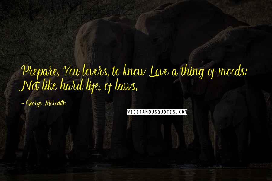 George Meredith Quotes: Prepare, You lovers, to know Love a thing of moods: Not like hard life, of laws.