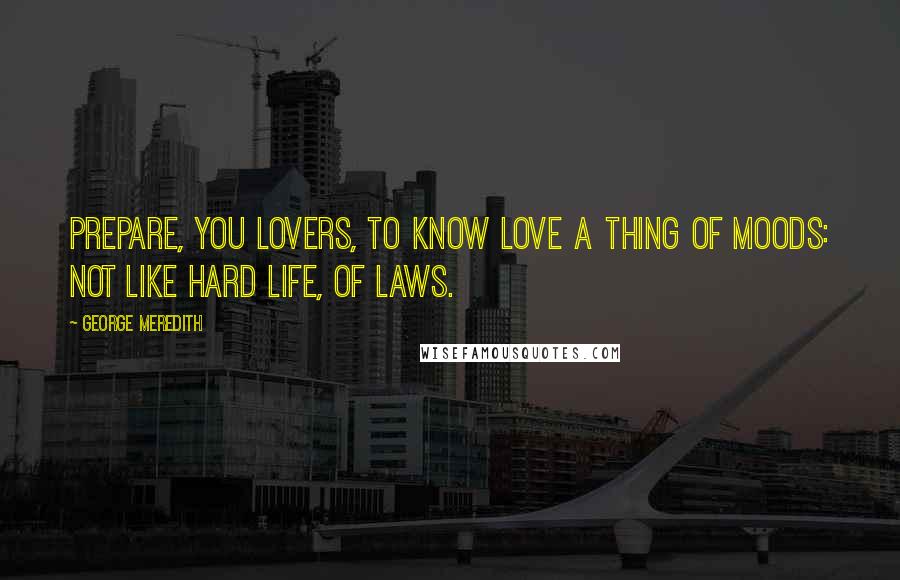 George Meredith Quotes: Prepare, You lovers, to know Love a thing of moods: Not like hard life, of laws.