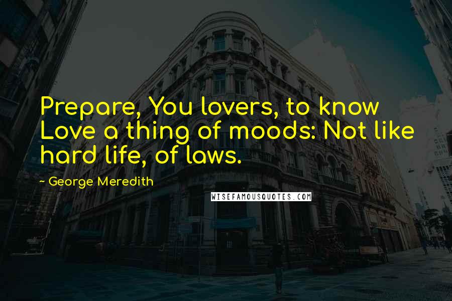 George Meredith Quotes: Prepare, You lovers, to know Love a thing of moods: Not like hard life, of laws.