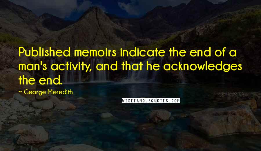 George Meredith Quotes: Published memoirs indicate the end of a man's activity, and that he acknowledges the end.