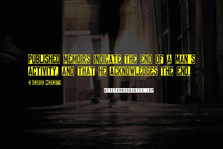 George Meredith Quotes: Published memoirs indicate the end of a man's activity, and that he acknowledges the end.