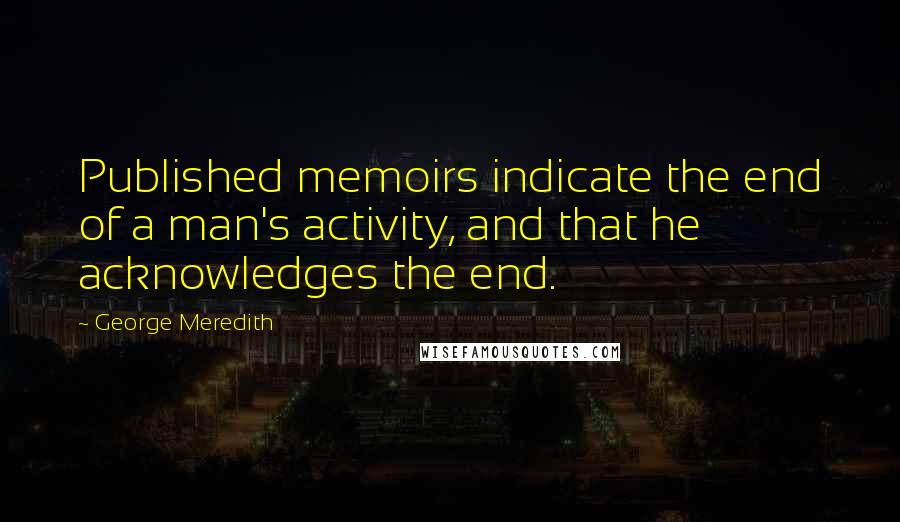 George Meredith Quotes: Published memoirs indicate the end of a man's activity, and that he acknowledges the end.