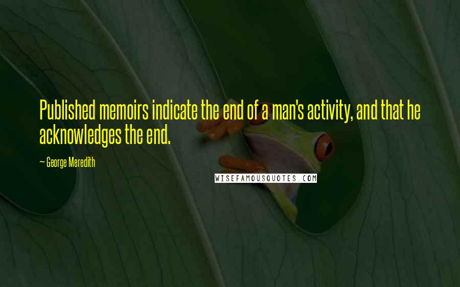 George Meredith Quotes: Published memoirs indicate the end of a man's activity, and that he acknowledges the end.