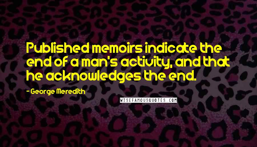 George Meredith Quotes: Published memoirs indicate the end of a man's activity, and that he acknowledges the end.