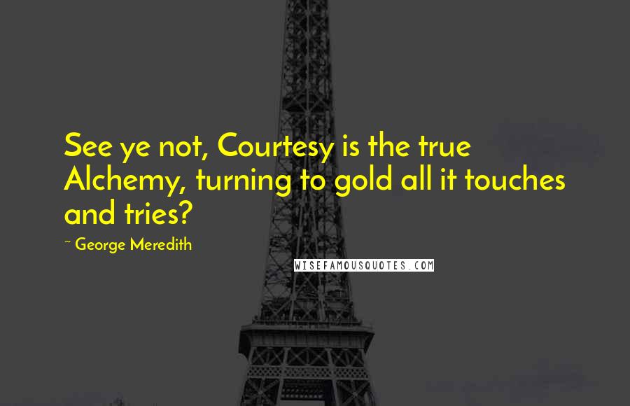 George Meredith Quotes: See ye not, Courtesy is the true Alchemy, turning to gold all it touches and tries?