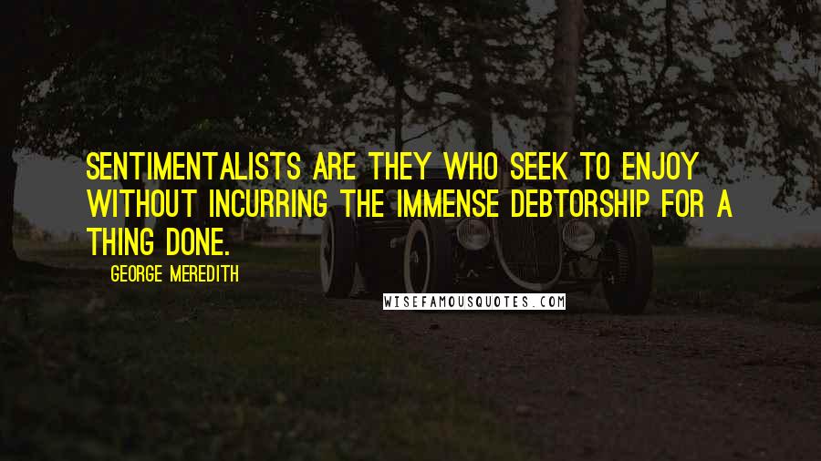 George Meredith Quotes: Sentimentalists are they who seek to enjoy without incurring the Immense Debtorship for a thing done.