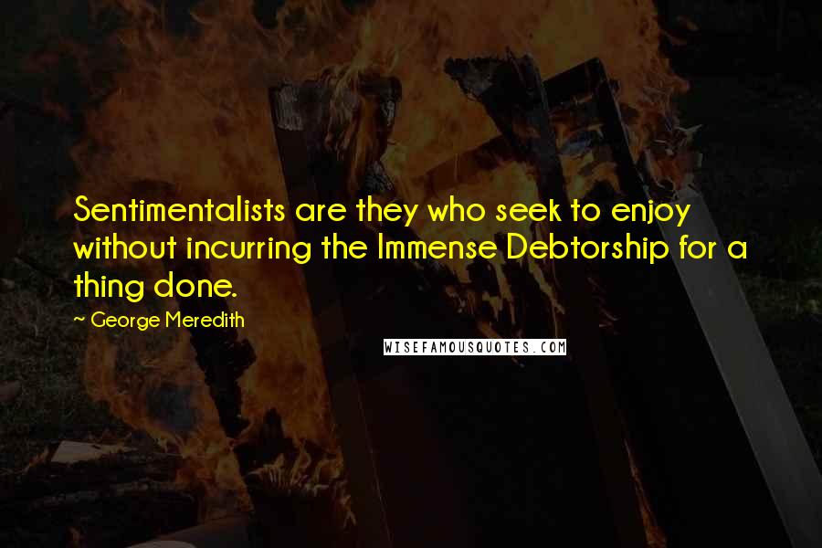 George Meredith Quotes: Sentimentalists are they who seek to enjoy without incurring the Immense Debtorship for a thing done.