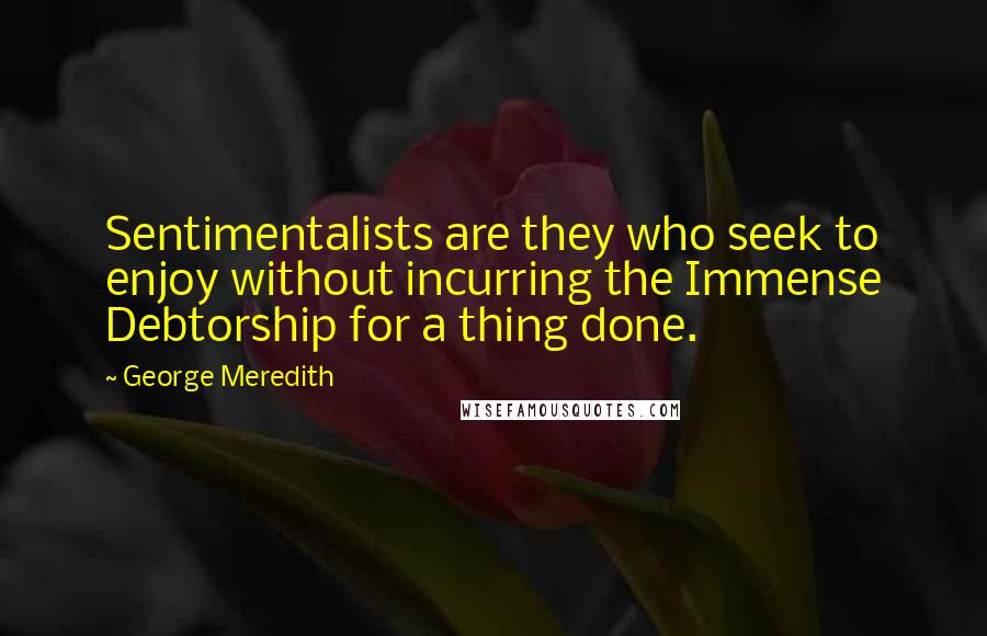 George Meredith Quotes: Sentimentalists are they who seek to enjoy without incurring the Immense Debtorship for a thing done.