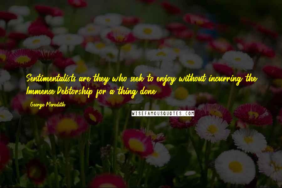George Meredith Quotes: Sentimentalists are they who seek to enjoy without incurring the Immense Debtorship for a thing done.