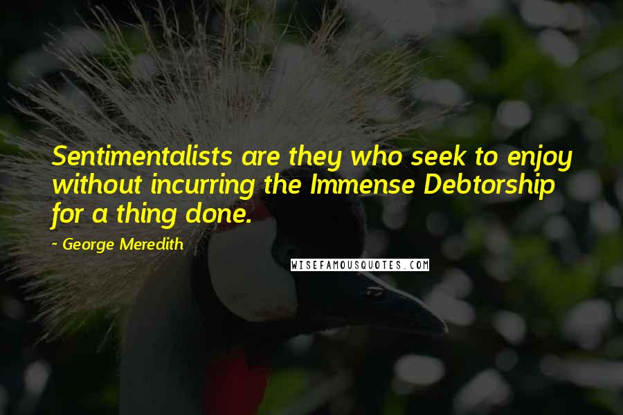 George Meredith Quotes: Sentimentalists are they who seek to enjoy without incurring the Immense Debtorship for a thing done.