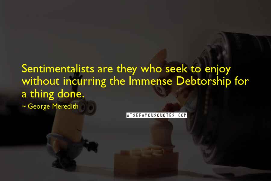 George Meredith Quotes: Sentimentalists are they who seek to enjoy without incurring the Immense Debtorship for a thing done.