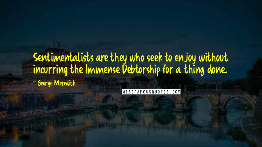 George Meredith Quotes: Sentimentalists are they who seek to enjoy without incurring the Immense Debtorship for a thing done.