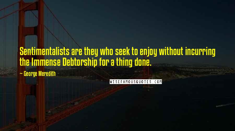 George Meredith Quotes: Sentimentalists are they who seek to enjoy without incurring the Immense Debtorship for a thing done.