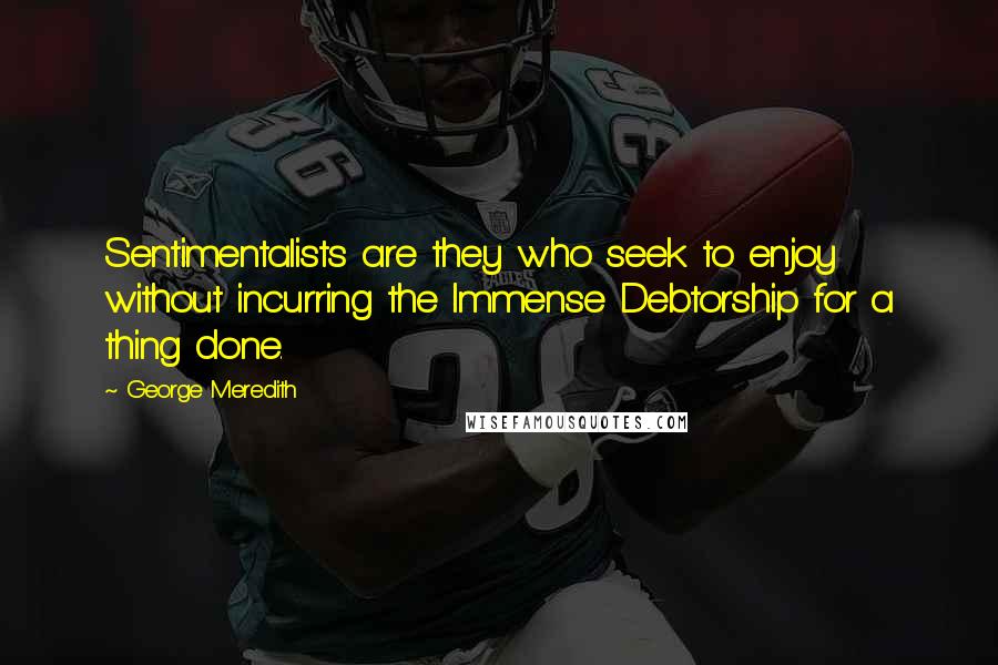 George Meredith Quotes: Sentimentalists are they who seek to enjoy without incurring the Immense Debtorship for a thing done.