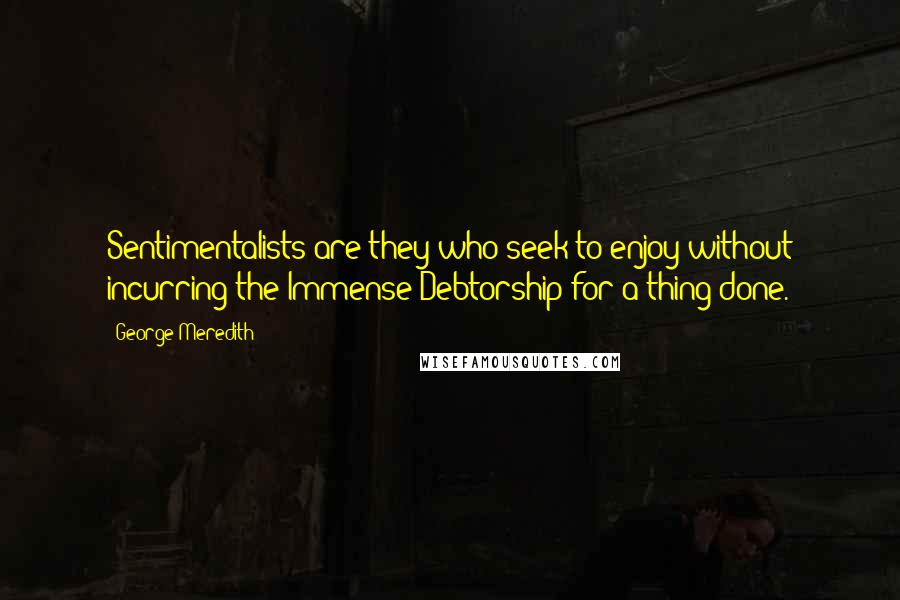 George Meredith Quotes: Sentimentalists are they who seek to enjoy without incurring the Immense Debtorship for a thing done.