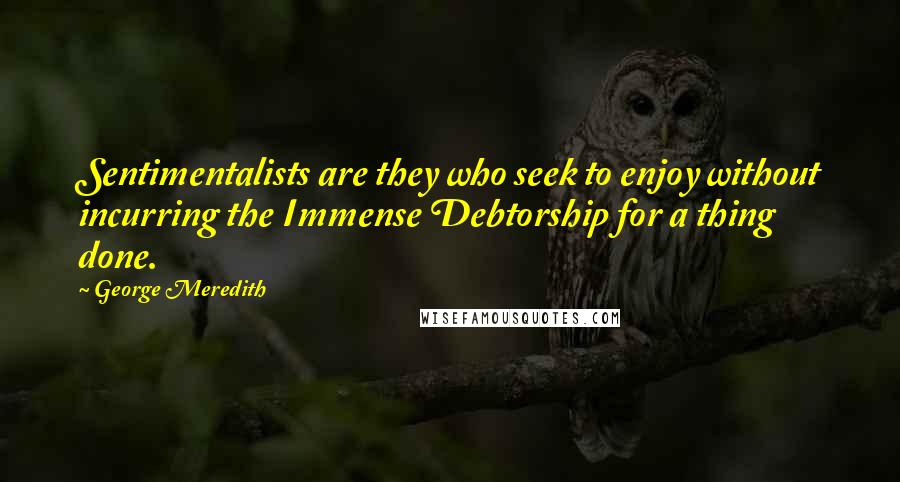 George Meredith Quotes: Sentimentalists are they who seek to enjoy without incurring the Immense Debtorship for a thing done.