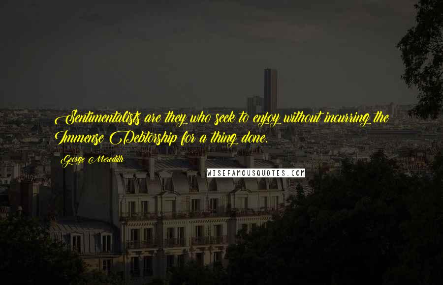 George Meredith Quotes: Sentimentalists are they who seek to enjoy without incurring the Immense Debtorship for a thing done.