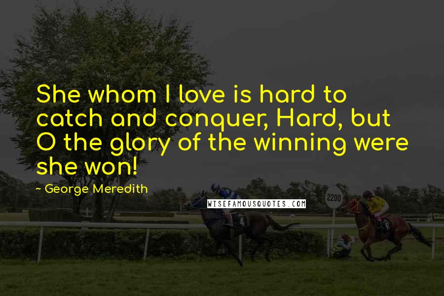 George Meredith Quotes: She whom I love is hard to catch and conquer, Hard, but O the glory of the winning were she won!