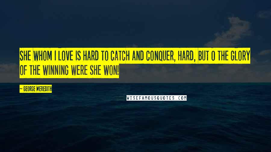 George Meredith Quotes: She whom I love is hard to catch and conquer, Hard, but O the glory of the winning were she won!