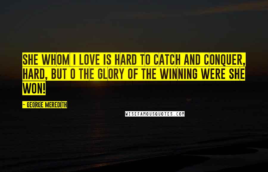 George Meredith Quotes: She whom I love is hard to catch and conquer, Hard, but O the glory of the winning were she won!