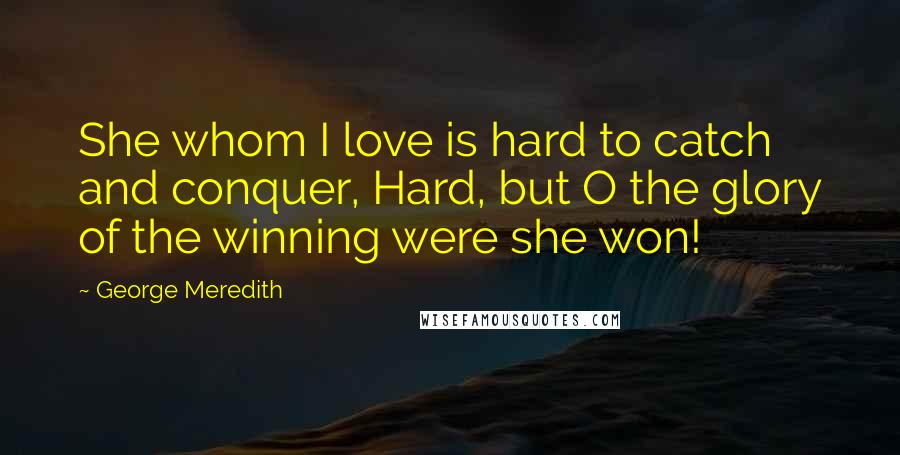 George Meredith Quotes: She whom I love is hard to catch and conquer, Hard, but O the glory of the winning were she won!